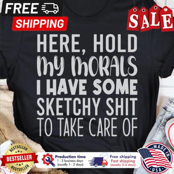 Here hold my morals I have some sketchy shit to take care of shirt