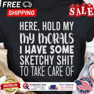 Here hold my my morals I have some sketchy shit to take care of shirt 1
