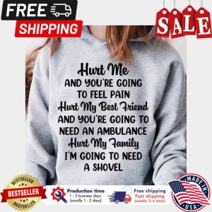 Hurt me and youre going to feel pain hurt my best friend and youre going to need an ambulance hurt my family im going to need a shovel shirt 1
