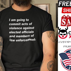 I Am Going To Commit Acts Of Violence Against Elected Officials shirt
