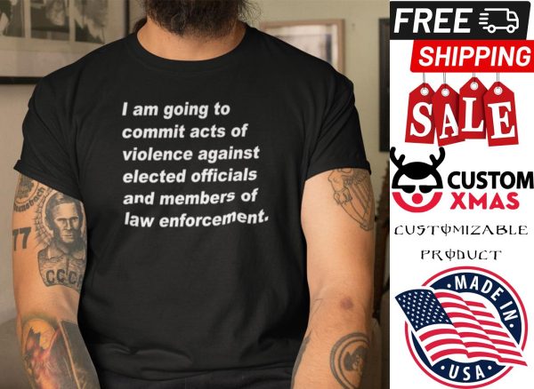 I Am Going To Commit Acts Of Violence Against Elected Officials shirt