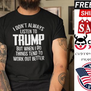 I Don’t Always Listen To Trump But When I Do Things Tend To Work Out Better shirt