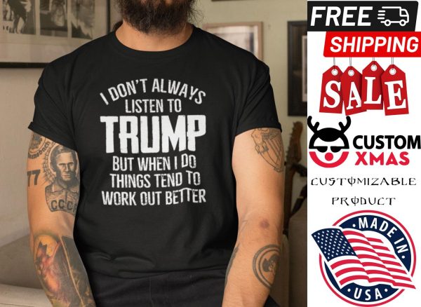 I Don’t Always Listen To Trump But When I Do Things Tend To Work Out Better shirt