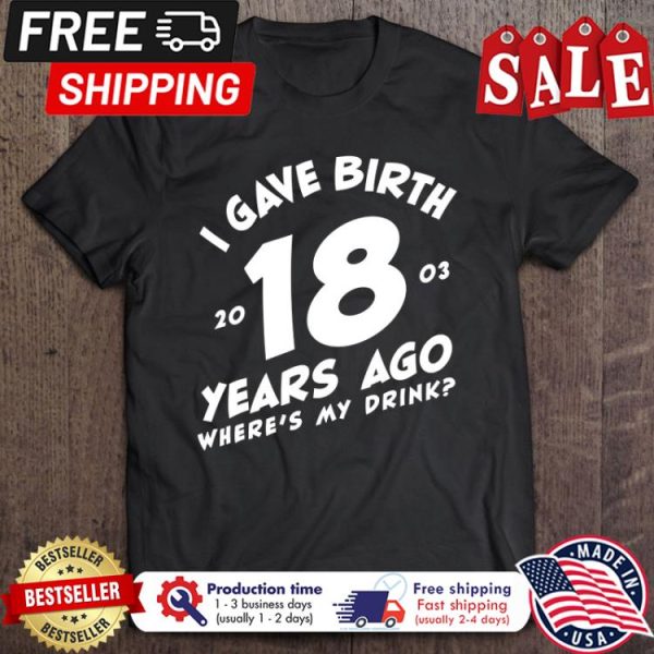 I Gave Birth 18 Years Ago wheres my drink shirt