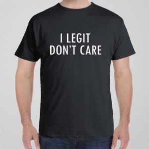 I Legit Dont Care T shirt 1