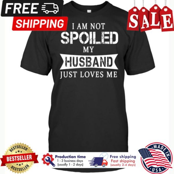 I am not spoiled my husband just loves me shirt