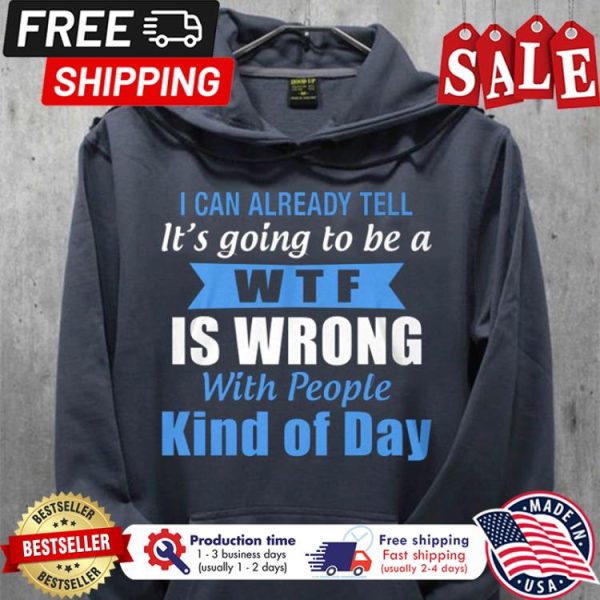 I can already tell its going to be a WTF is wrong with people kind of day shirt