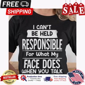 I cant be held responsible for what my face does when you talk shirt