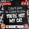 I dont have to listen to you youre not my cat shirt