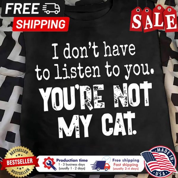 I dont have to listen to you youre not my cat shirt