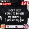 I dont need words to express my feelings I just use my face shirt