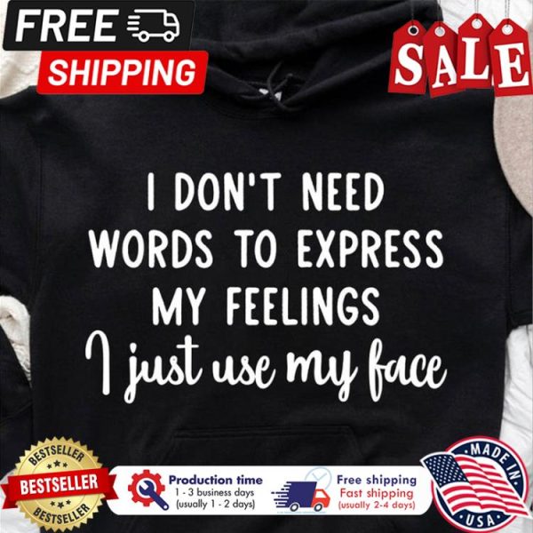 I dont need words to express my feelings I just use my face shirt