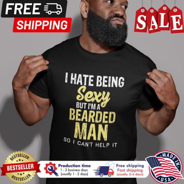 I hate being sexy but im a bearded man so I cant help it shirt