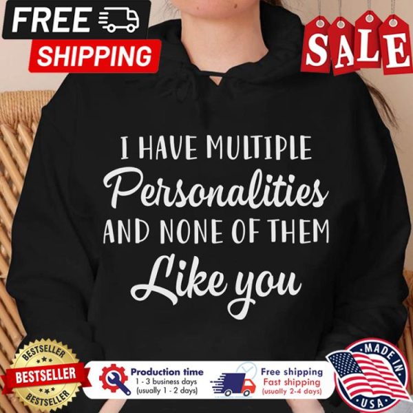 I have multiple personalities and none of them like you shirt