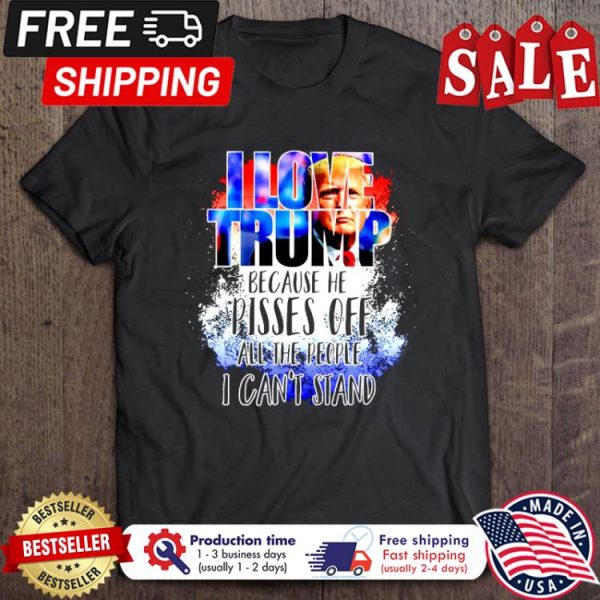 I love Trump because he pisses off all the people I cant stand shirt