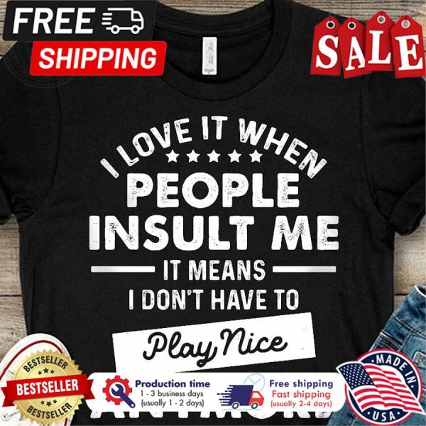 I love it when people insult me it means I dont have to play nice anymore shirt