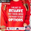 I meant to behave but there were too many other options shirt