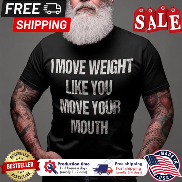 I move weight like you move your mouth shirt