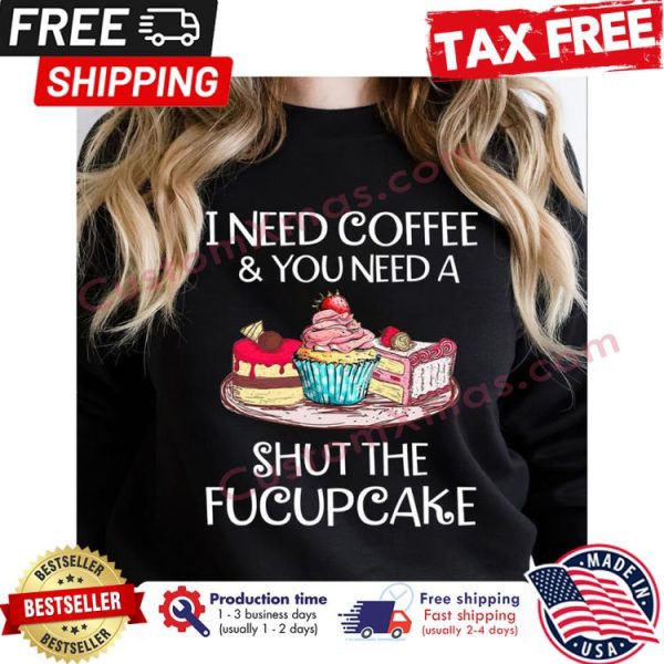 I need coffee and you need a shut the fucupcakes shirt