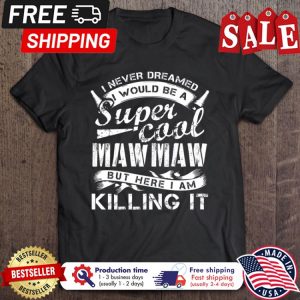 I never dreamed I would be a super cool mawmaw but here I am killing it shirt