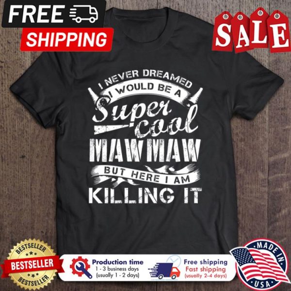 I never dreamed I would be a super cool mawmaw but here I am killing it shirt