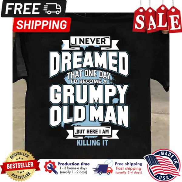 I never dreamed that one day id become a grumpy old man but here I am killing it shirt