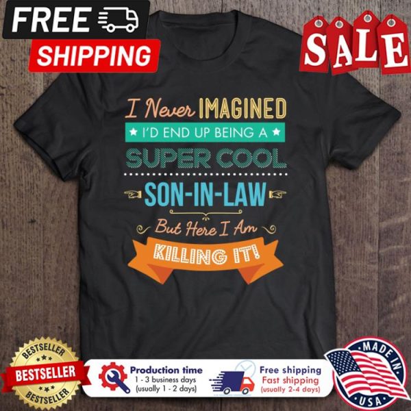 I never imagined id end up being a super cool son in law but here I am killing it shirt