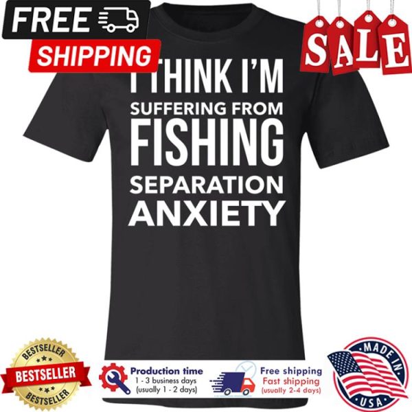 I think im suffering from fishing separation anxiety shirt