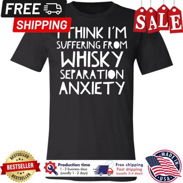 I think im suffering from whisky separation anxiety shirt