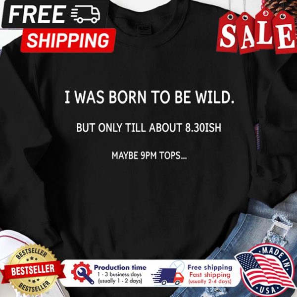 I was born to be wild but only till about 830 ISH maybe 9pm tops shirt