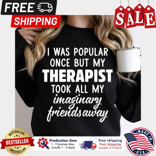 I was popular once but my therapist took all my imaginary friends away shirt