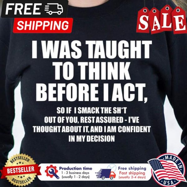 I was taught to think before I act so if I smack the shit in my decision shirt