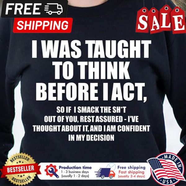 I was taught to think before I act so if I smack the shit out of you rest assured ive thought about it and I am confident in my decision shirt