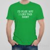 I’d flex but I like this shirt – T-shirt