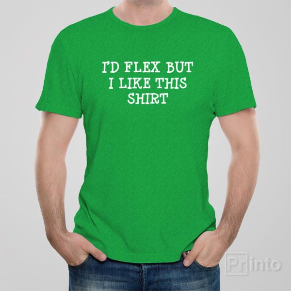 I’d flex but I like this shirt – T-shirt