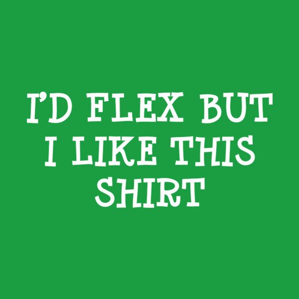 I’d flex but I like this shirt – T-shirt