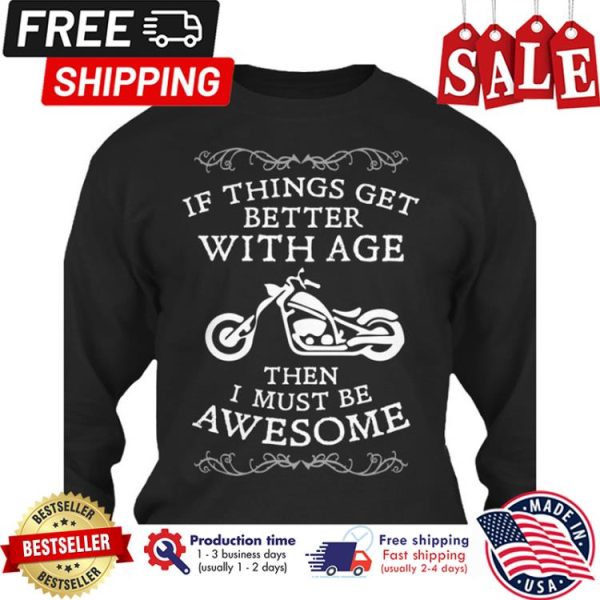 If things get better with age then I must be awesome shirt