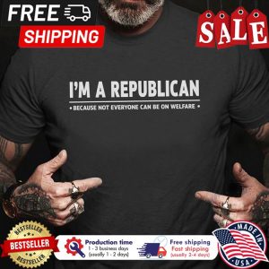 Im a republican because not everyone can be on welfare shirt