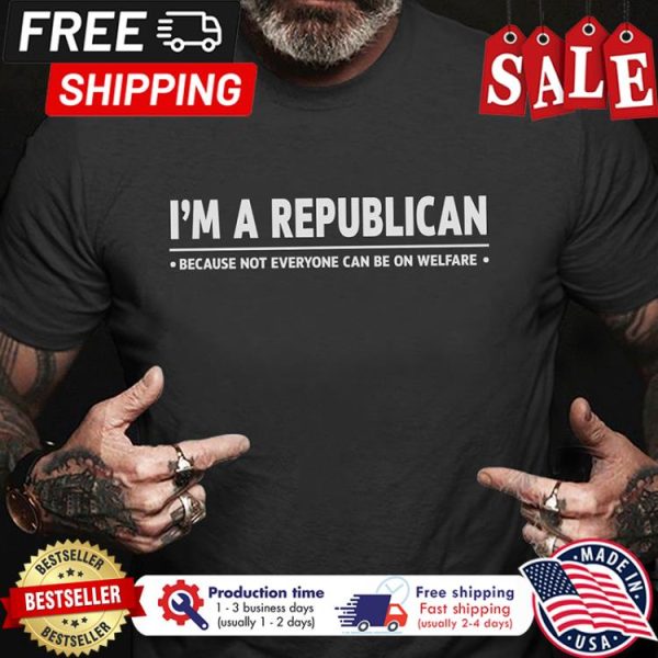 Im a republican because not everyone can be on welfare shirt