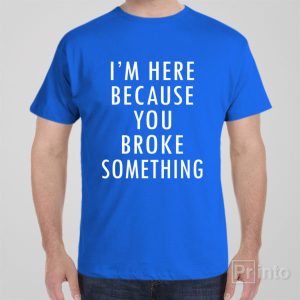 Im here because you broke something T shirt 1