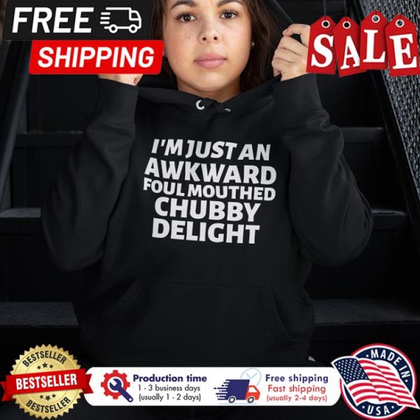 Im just an awkward foul mouthed chubby delight shirt