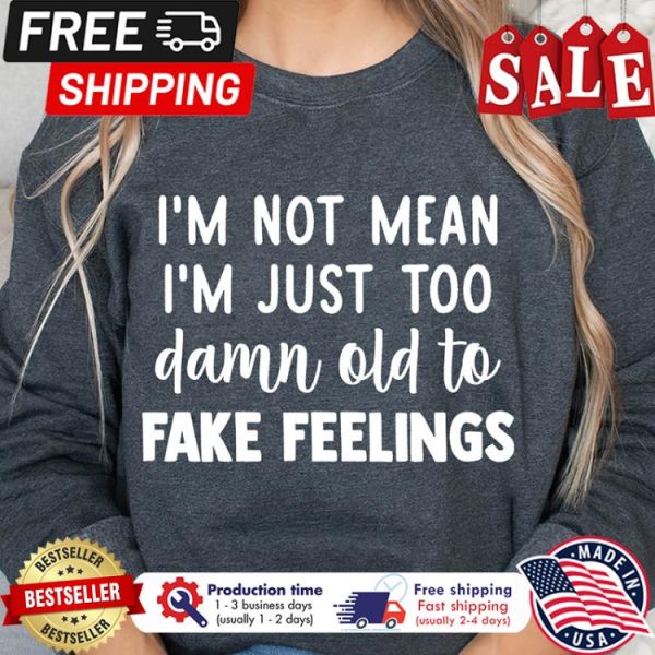 Im not mean im just too damn old to face feelings shirt