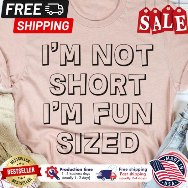 Im not short im fun sized shirt