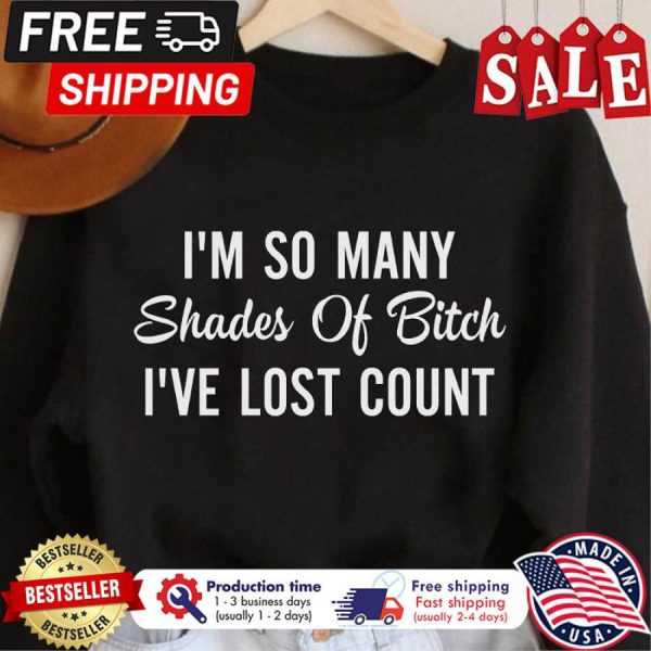 Im so many shades of bitch ive lost count shirt