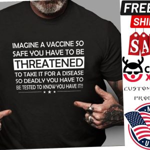 Imagine a vaccine so safe you have to threatened to take it for a disease shirt