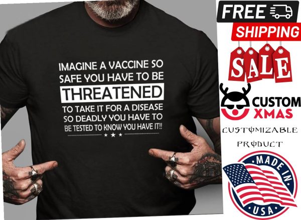 Imagine a vaccine so safe you have to threatened to take it for a disease shirt