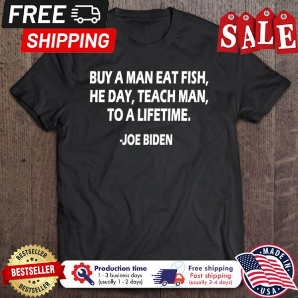 Joe Biden Buy A Man Eat Fish He Day Teach Man To A Lifetime shirt