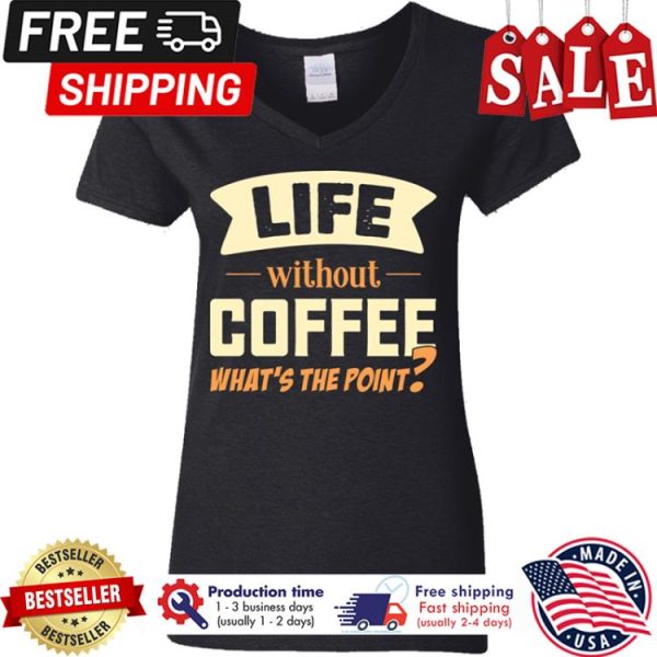 Life without coffee whats the point shirt