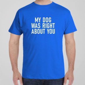 My dog was right about you T shirt 1