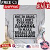 Not to brag but I dont even need alcohol to make really bad decisions shirt